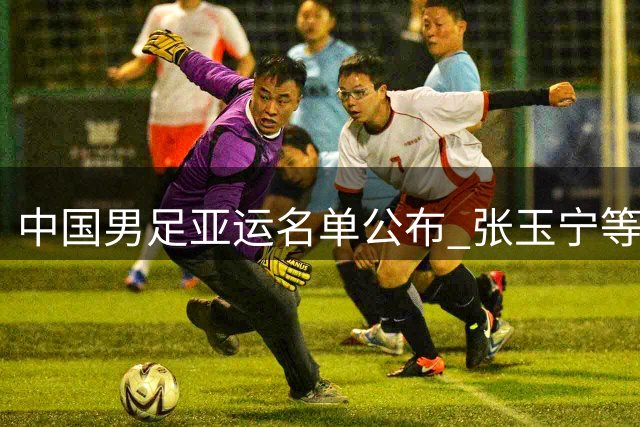 中国男足亚运名单公布 张玉宁等33人入选