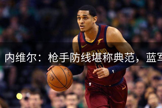 内维尔：枪手防线堪称典范，蓝军亟待防守重组