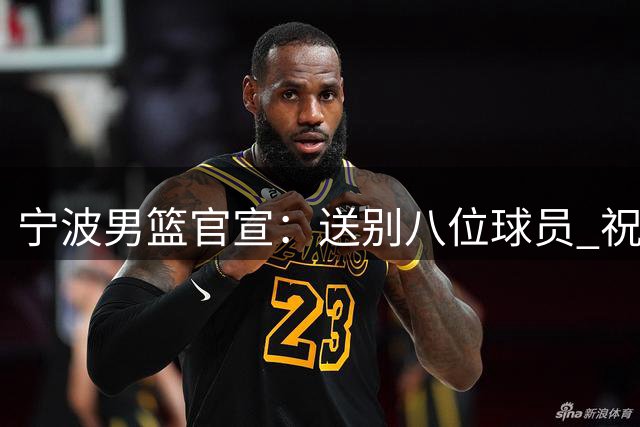 宁波男篮官宣：送别八位球员 祝福大家未来一切顺利！