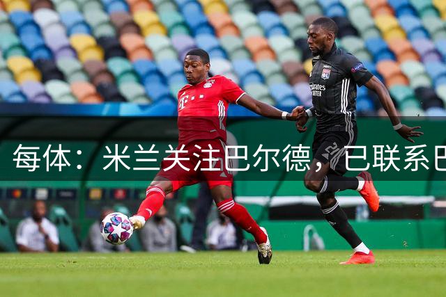 每体：米兰关注巴尔德，已联系巴萨询问潜在交易可能性